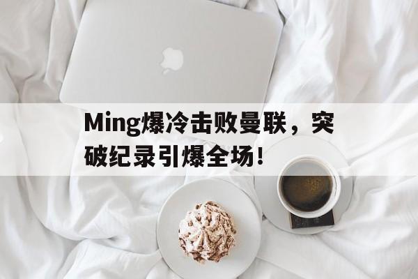 乐鱼官网包含Ming爆冷击败曼联，突破纪录引爆全场！的词条