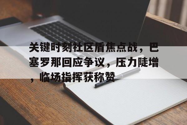乐鱼 关键时刻社区盾焦点战，巴塞罗那回应争议，压力陡增，临场指挥获称赞